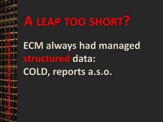 © PROJECT CONSULT Unternehmensberatung Dr. Ulrich Kampffmeyer GmbH 2011   / Autorenrecht: <Vorname Nachname> Mrz-13 / Quelle: PROJECT CONSULT 3




                                              A LEAP TOO SHORT?
      ||Point of view|A leap too short?||||




                                              ECM always had managed
                                              structured data:
                                              COLD, reports a.s.o.



Elektronische Archivierung und elektronisches Records Management                                                Dr. Ulrich Kampffmeyer                                                 VSA Jahresversammlung 2012   26
 
