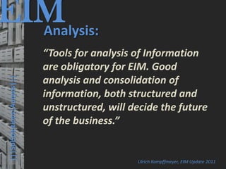 EIM
  Analysis:
                                         © PROJECT CONSULT Unternehmensberatung Dr. Ulrich Kampffmeyer GmbH 2011   / Autorenrecht: <Vorname Nachname> Mrz-13 / Quelle: PROJECT CONSULT 3




                                      “Tools for analysis of Information
                                      are obligatory for EIM. Good
      |||SolSolutions|Autysis|||




                                      analysis and consolidation of
                                      information, both structured and
                                      unstructured, will decide the future
                                      of the business.”


                                                                                                                                                        Ulrich Kampffmeyer, EIM Update 2011
Elektronische Archivierung und elektronisches Records Management                                          Dr. Ulrich Kampffmeyer                                                 VSA Jahresversammlung 2012   38
 