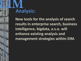 EIM
  Analysis:
                                         © PROJECT CONSULT Unternehmensberatung Dr. Ulrich Kampffmeyer GmbH 2011   / Autorenrecht: <Vorname Nachname> Mrz-13 / Quelle: PROJECT CONSULT 3




                                      New tools for the analysis of search
                                      results in enterprise search, business
      |||SolSolutions|Autysis|||




                                      intelligence, bigdata, a.s.o. will
                                      enhance existing analysis and
                                      management strategies within EIM.




Elektronische Archivierung und elektronisches Records Management                                          Dr. Ulrich Kampffmeyer                                                 VSA Jahresversammlung 2012   39
 