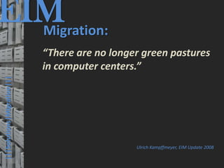 EIM
  Migration:
                                         © PROJECT CONSULT Unternehmensberatung Dr. Ulrich Kampffmeyer GmbH 2011   / Autorenrecht: <Vorname Nachname> Mrz-13 / Quelle: PROJECT CONSULT 3




                                      “There are no longer green pastures
                                      in computer centers.”
  |||Solutions|Migration|||




                                                                                                                                                        Ulrich Kampffmeyer, EIM Update 2008


Elektronische Archivierung und elektronisches Records Management                                          Dr. Ulrich Kampffmeyer                                                 VSA Jahresversammlung 2012   40
 