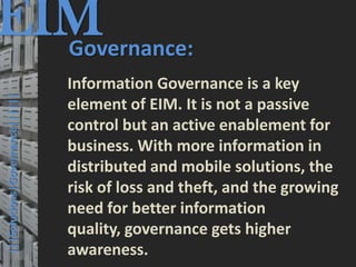 EIM
  Governance:
                                         © PROJECT CONSULT Unternehmensberatung Dr. Ulrich Kampffmeyer GmbH 2011   / Autorenrecht: <Vorname Nachname> Mrz-13 / Quelle: PROJECT CONSULT 3




                                      Information Governance is a key
  |||Solutions|Governance||||||




                                      element of EIM. It is not a passive
                                      control but an active enablement for
                                      business. With more information in
                                      distributed and mobile solutions, the
                                      risk of loss and theft, and the growing
                                      need for better information
                                      quality, governance gets higher
                                      awareness.
Elektronische Archivierung und elektronisches Records Management                                          Dr. Ulrich Kampffmeyer                                                 VSA Jahresversammlung 2012   45
 