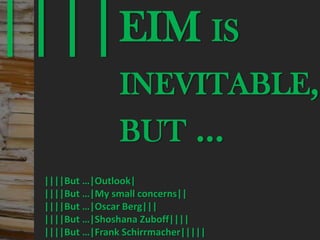 ||||EIM IS                               © PROJECT CONSULT Unternehmensberatung Dr. Ulrich Kampffmeyer GmbH 2011   / Autorenrecht: <Vorname Nachname> Mrz-13 / Quelle: PROJECT CONSULT 3




                                                                                       INEVITABLE,
                                                                                       BUT …
                           ||||But …|Outlook|
                           ||||But …|My small concerns||
                           ||||But …|Oscar Berg|||
                           ||||But …|Shoshana Zuboff||||
                           ||||But …|Frank Schirrmacher|||||
Elektronische Archivierung und elektronisches Records Management                                          Dr. Ulrich Kampffmeyer                                                 VSA Jahresversammlung 2012   52
 