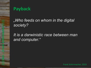 © PROJECT CONSULT Unternehmensberatung Dr. Ulrich Kampffmeyer GmbH 2011   / Autorenrecht: <Vorname Nachname> Mrz-13 / Quelle: PROJECT CONSULT 3




                                     Payback

                                     „Who feeds on whom in the digital
 ||||But …|Frank Schirrmacher|||||




                                     society?

                                     It is a darwinistic race between man
                                     and computer.“




                                                                                                                                                                               Frank Schirrmacher, 2010
Elektronische Archivierung und elektronisches Records Management                                          Dr. Ulrich Kampffmeyer                                                 VSA Jahresversammlung 2012   61
 