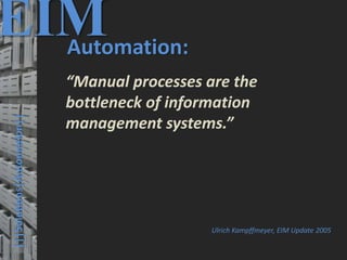 35
© PROJECT CONSULT Unternehmensberatung Dr. Ulrich Kampffmeyer GmbH 2011 / Autorenrecht: <Vorname Nachname> Mrz-20 / Quelle: PROJECT CONSULT 3
Elektronische Archivierung und elektronisches Records Management VSA Jahresversammlung 2012Dr. Ulrich Kampffmeyer
|||Solutions|Automation||
EIMAutomation:
“Manual processes are the
bottleneck of information
management systems.”
Ulrich Kampffmeyer, EIM Update 2005
 