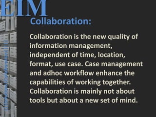 43
© PROJECT CONSULT Unternehmensberatung Dr. Ulrich Kampffmeyer GmbH 2011 / Autorenrecht: <Vorname Nachname> Mrz-20 / Quelle: PROJECT CONSULT 3
Elektronische Archivierung und elektronisches Records Management VSA Jahresversammlung 2012Dr. Ulrich Kampffmeyer
EIMCollaboration:
Collaboration is the new quality of
information management,
independent of time, location,
format, use case. Case management
and adhoc workflow enhance the
capabilities of working together.
Collaboration is mainly not about
tools but about a new set of mind.
|||Solutions|Collaboration|||||
 