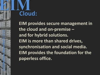 49
© PROJECT CONSULT Unternehmensberatung Dr. Ulrich Kampffmeyer GmbH 2011 / Autorenrecht: <Vorname Nachname> Mrz-20 / Quelle: PROJECT CONSULT 3
Elektronische Archivierung und elektronisches Records Management VSA Jahresversammlung 2012Dr. Ulrich Kampffmeyer
EIMCloud:
EIM provides secure management in
the cloud and on-premise –
and for hybrid solutions.
EIM is more than shared drives,
synchronisation and social media.
EIM provides the foundation for the
paperless office.
|||Solutions|Security|||||||
 
