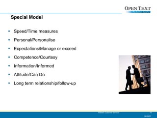 Special Model Speed/Time measures Personal/Personalise Expectations/Manage or exceed Competence/Courtesy Information/Informed Attitude/Can Do Long term relationship/follow-up 06/09/07 Brilliant Customer Service! 