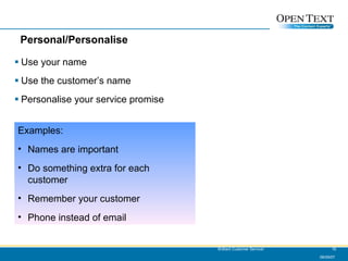 Personal/Personalise Use your name Use the customer’s name Personalise your service promise 06/09/07 Brilliant Customer Service! Examples: Names are important Do something extra for each customer Remember your customer Phone instead of email 