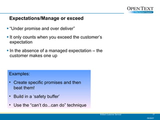 Expectations/Manage or exceed “ Under promise and over deliver” It only counts when you exceed the customer’s expectation In the absence of a managed expectation – the customer makes one up 06/09/07 Brilliant Customer Service! Examples: Create specific promises and then beat them! Build in a ‘safety buffer’ Use the “can’t do...can do” technique 