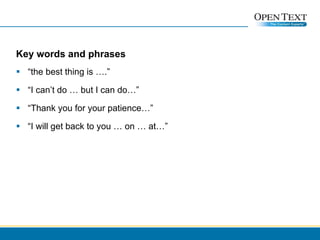 Key words and phrases “ the best thing is ….” “ I can’t do … but I can do…” “ Thank you for your patience…” “ I will get back to you … on … at…” 