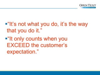 “ It’s not what you do, it’s the way that you do it.” “ It only counts when you EXCEED the customer’s expectation.” 