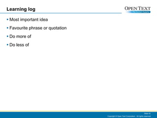 Learning log Most important idea Favourite phrase or quotation Do more of  Do less of Copyright © Open Text Corporation . All rights reserved. Slide  