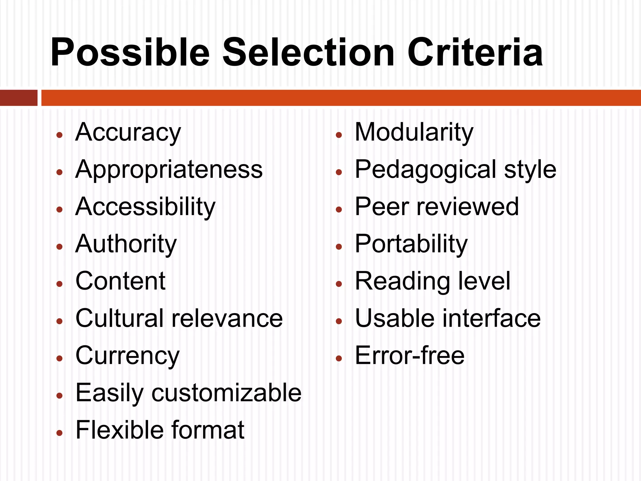 Possible Selection Criteria
 Accuracy
 Appropriateness
 Accessibility
 Authority
 Content
 Cultural relevance
 Currency
 Easily customizable
 Flexible format
 Modularity
 Pedagogical style
 Peer reviewed
 Portability
 Reading level
 Usable interface
 Error-free
 