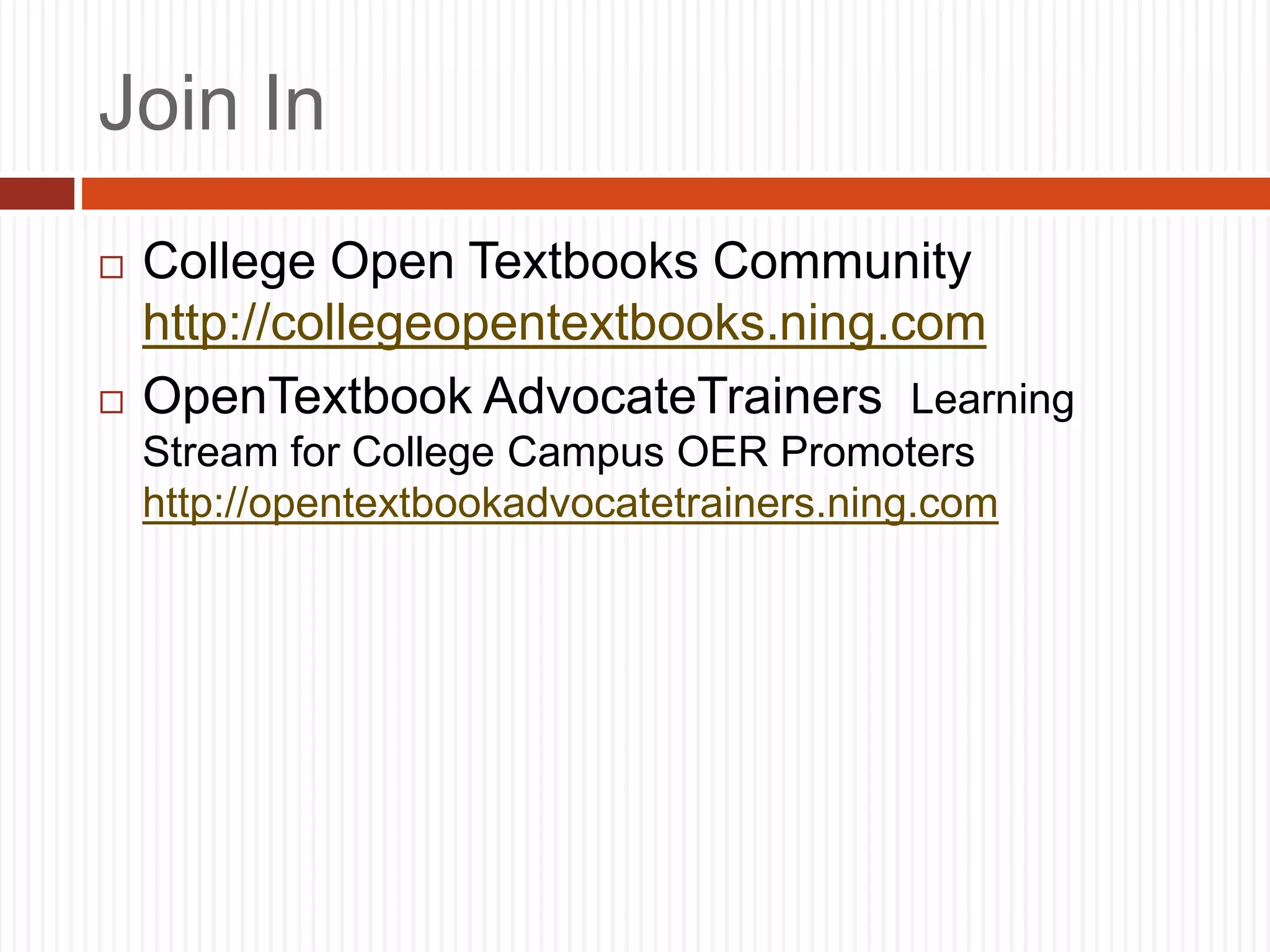 Join In
 College Open Textbooks Community
http://collegeopentextbooks.ning.com
 OpenTextbook AdvocateTrainers Learning
Stream for College Campus OER Promoters
http://opentextbookadvocatetrainers.ning.com
 