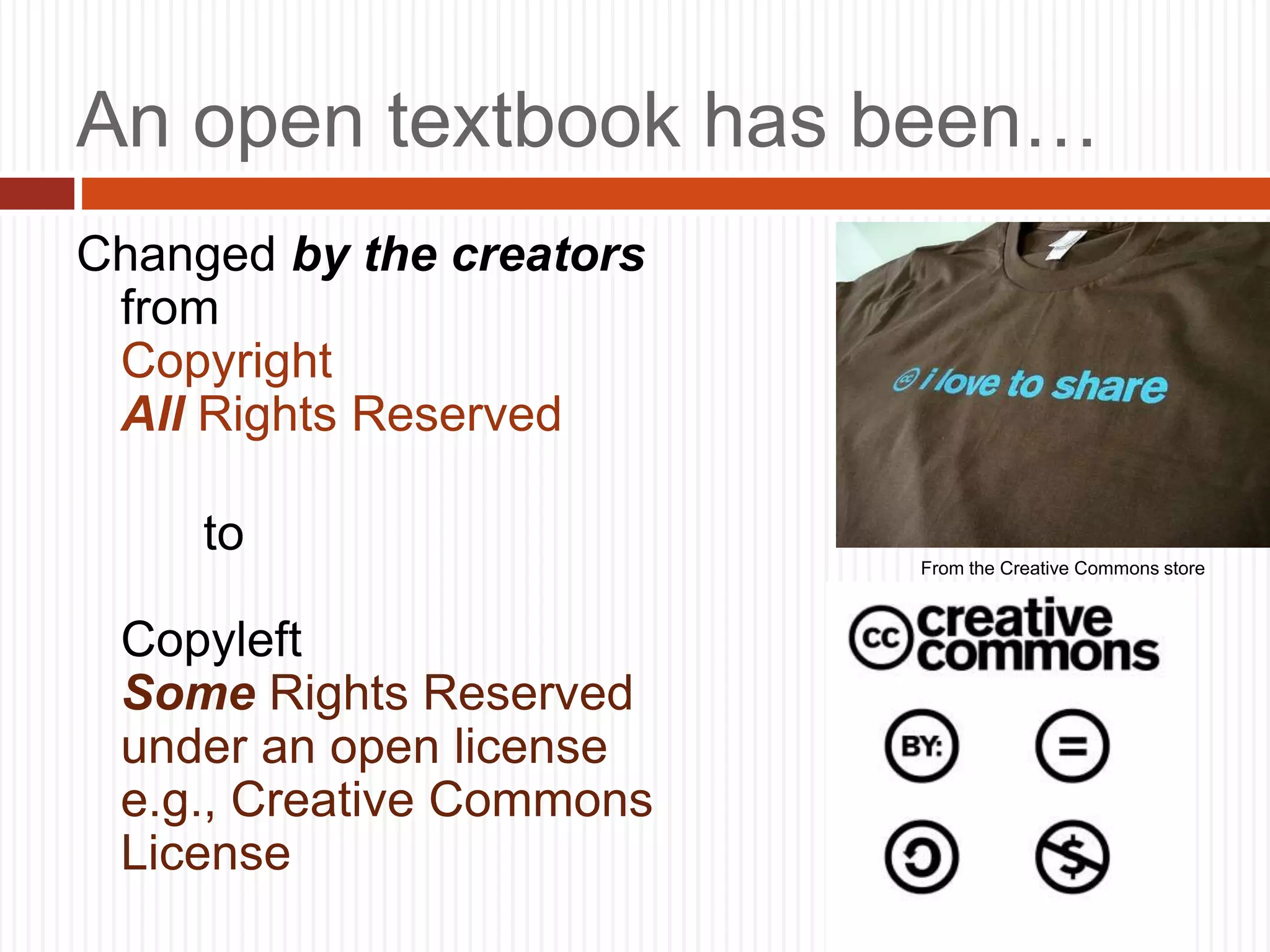 6
An open textbook has been…
Changed by the creators
from
Copyright
All Rights Reserved
to
Copyleft
Some Rights Reserved
under an open license
e.g., Creative Commons
License
From the Creative Commons store
 