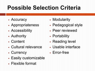 Possible Selection Criteria
 Accuracy
 Appropriateness
 Accessibility
 Authority
 Content
 Cultural relevance
 Currency
 Easily customizable
 Flexible format
 Modularity
 Pedagogical style
 Peer reviewed
 Portability
 Reading level
 Usable interface
 Error-free
 