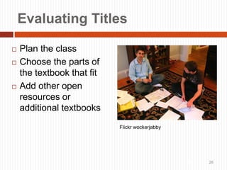 Evaluating Titles
 Plan the class
 Choose the parts of
the textbook that fit
 Add other open
resources or
additional textbooks
26 26
Flickr wockerjabby
 