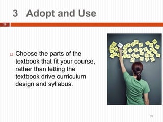 3 Adopt and Use
28
 Choose the parts of the
textbook that fit your course,
rather than letting the
textbook drive curriculum
design and syllabus.
28
 