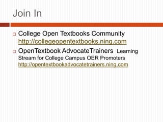 Join In
 College Open Textbooks Community
http://collegeopentextbooks.ning.com
 OpenTextbook AdvocateTrainers Learning
Stream for College Campus OER Promoters
http://opentextbookadvocatetrainers.ning.com
 