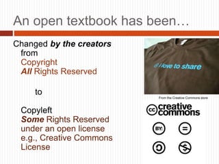 6
An open textbook has been…
Changed by the creators
from
Copyright
All Rights Reserved
to
Copyleft
Some Rights Reserved
under an open license
e.g., Creative Commons
License
From the Creative Commons store
 