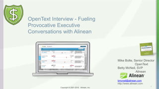 Copyright © 2001-2016 Alinean, Inc.Copyright © 2001-2016 Alinean, Inc.
OpenText Interview - Fueling
Provocative Executive
Conversations with Alinean
1
Mike Bolte, Senior Director
OpenText
Betty McNeil, SVP
Alinean
bmcneil@alinean.com
http://www.alinean.com
 