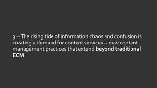 3 --The rising tide of information chaos and confusion is
creating a demand for content services -- new content
management practices that extend beyond traditional
ECM.
 