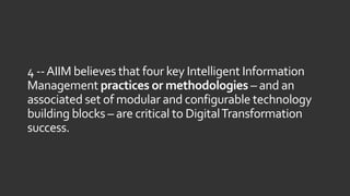 4 --AIIM believes that four key Intelligent Information
Management practices or methodologies – and an
associated set of modular and configurable technology
building blocks – are critical to DigitalTransformation
success.
 