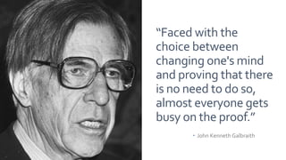 “Faced with the
choice between
changing one's mind
and proving that there
is no need to do so,
almost everyone gets
busy on the proof.”
– John Kenneth Galbraith
 