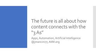 The future is all about how
content connects with the
“3As”
Apps, Automation, Artificial Intelligence
@jmancini77, AIIM.org
 