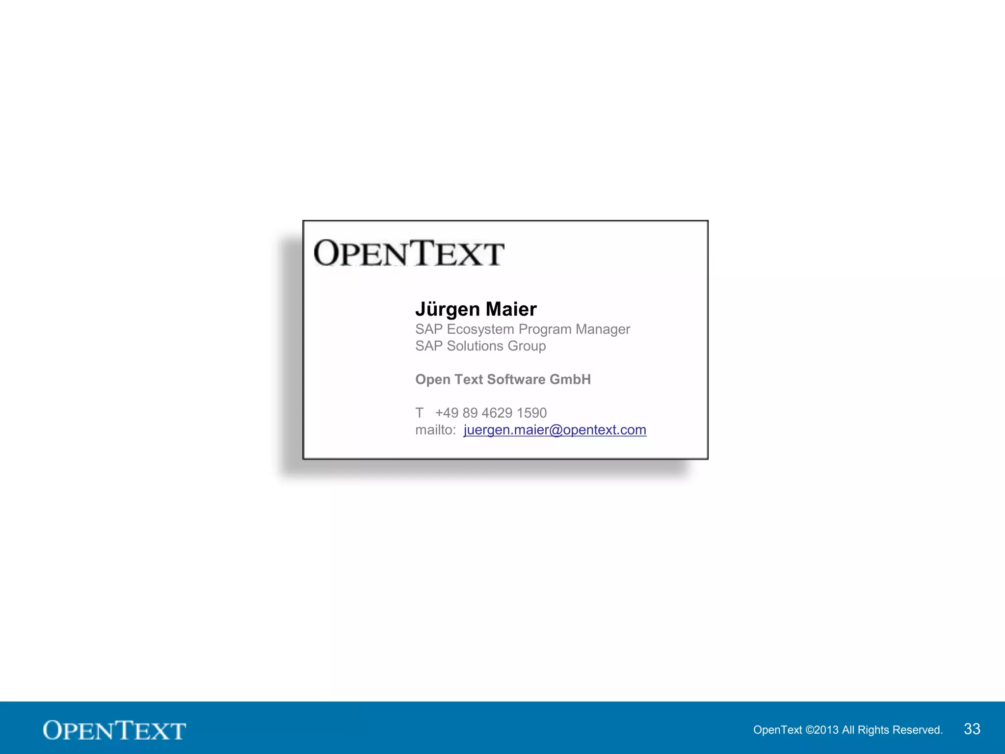 OpenText ©2013 All Rights Reserved. 33
Jürgen Maier
SAP Ecosystem Program Manager
SAP Solutions Group
Open Text Software GmbH
T +49 89 4629 1590
mailto: juergen.maier@opentext.com
 