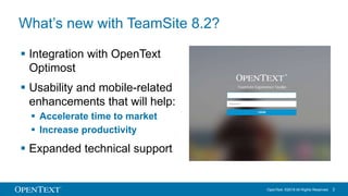 OpenText. ©2016 All Rights Reserved. 2
What’s new with TeamSite 8.2?
 Integration with OpenText
Optimost
 Usability and ...