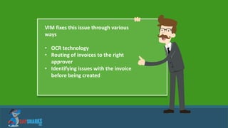 VIM fixes this issue through various
ways
• OCR technology
• Routing of invoices to the right
approver
• Identifying issues with the invoice
before being created
 