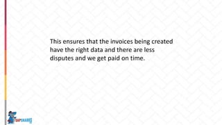 This ensures that the invoices being created
have the right data and there are less
disputes and we get paid on time.
 