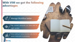 Manage Workflow better
Pay correct amounts on time and to
right vendor
Allows adding of various business rules that the
system checks prior to processing
 