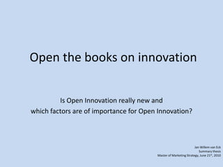 Open the books on innovation Is Open Innovation really new and  which factors are of importance for Open Innovation? Jan Willem van Eck  Summary thesis Master of Marketing Strategy, June 21st, 2010 