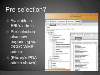 Pre-selection?
 Available in
  EBL‟s admin
 Pre-selection
  also now
  happening via
  OCLC WMS
  admin
 (Ebrary‟s PDA
  admin shown)
 