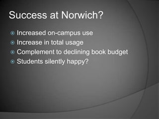 Success at Norwich?
 Increased on-campus use
 Increase in total usage
 Complement to declining book budget
 Students silently happy?
 