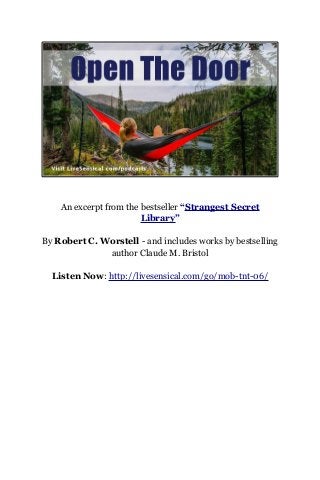 An excerpt from the bestseller “Strangest Secret
Library”
By Robert C. Worstell - and includes works by bestselling
author Claude M. Bristol
Listen Now: http://livesensical.com/go/mob-tnt-06/
 
