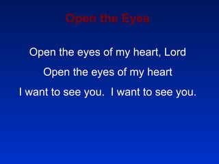 Open the Eyes Open the eyes of my heart, Lord Open the eyes of my heart I want to see you.  I want to see you. 