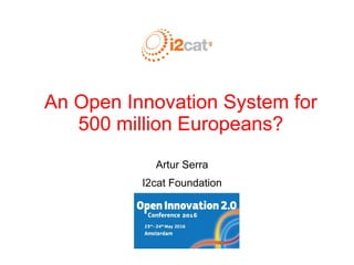 An Open Innovation System for
500 million Europeans?
Artur Serra
I2cat Foundation
Open Innovation 2.0
 