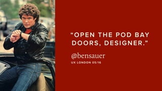 “OPEN THE POD BAY
DOORS, DESIGNER.”
@bensauer
UX LONDON 05/16
 