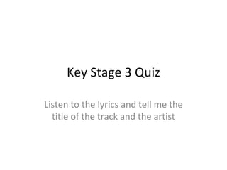 Key Stage 3 Quiz Listen to the lyrics and tell me the title of the track and the artist 
