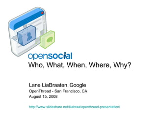 Who, What, When, Where, Why? Lane LiaBraaten, Google OpenThread - San Francisco, CA August 15, 2008 http://www. slideshare . net/lliabraa/openthread-presentation/ 