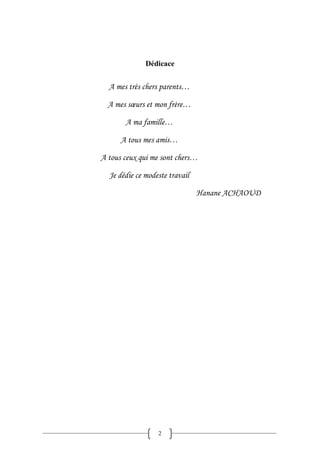 2
Dédicace
A mes très chers parents…
A mes sœurs et mon frère…
A ma famille…
A tous mes amis…
A tous ceux qui me sont chers…
Je dédie ce modeste travail
Hanane ACHAOUD
 