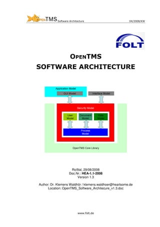 Software Architecture                        04/2008/KW




                    OPENTMS
SOFTWARE ARCHITECTURE




                     Roßtal, 29/08/2008
                    Doc.Nr.: HEA-1.1-2008
                         Version 1.3

Author: Dr. Klemens Waldhör / klemens.waldhoer@heartsome.de
      Location: OpenTMS_Software_Architecure_v1.3.doc




                          www.folt.de
 