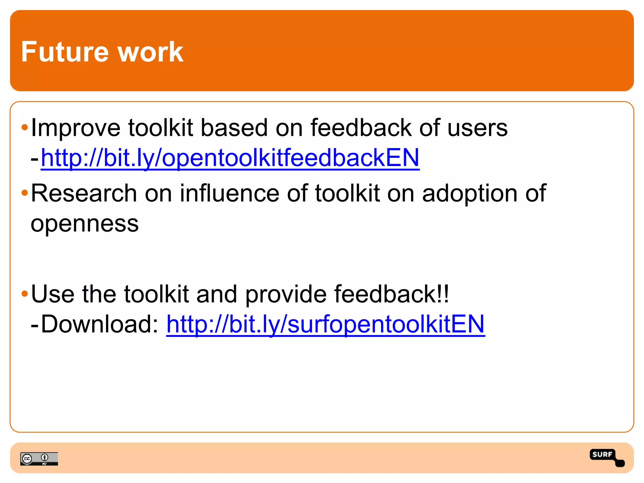 Future work
•Improve toolkit based on feedback of users
-http://bit.ly/opentoolkitfeedbackEN
•Research on influence of toolkit on adoption of
openness
•Use the toolkit and provide feedback!!
-Download: http://bit.ly/surfopentoolkitEN
 