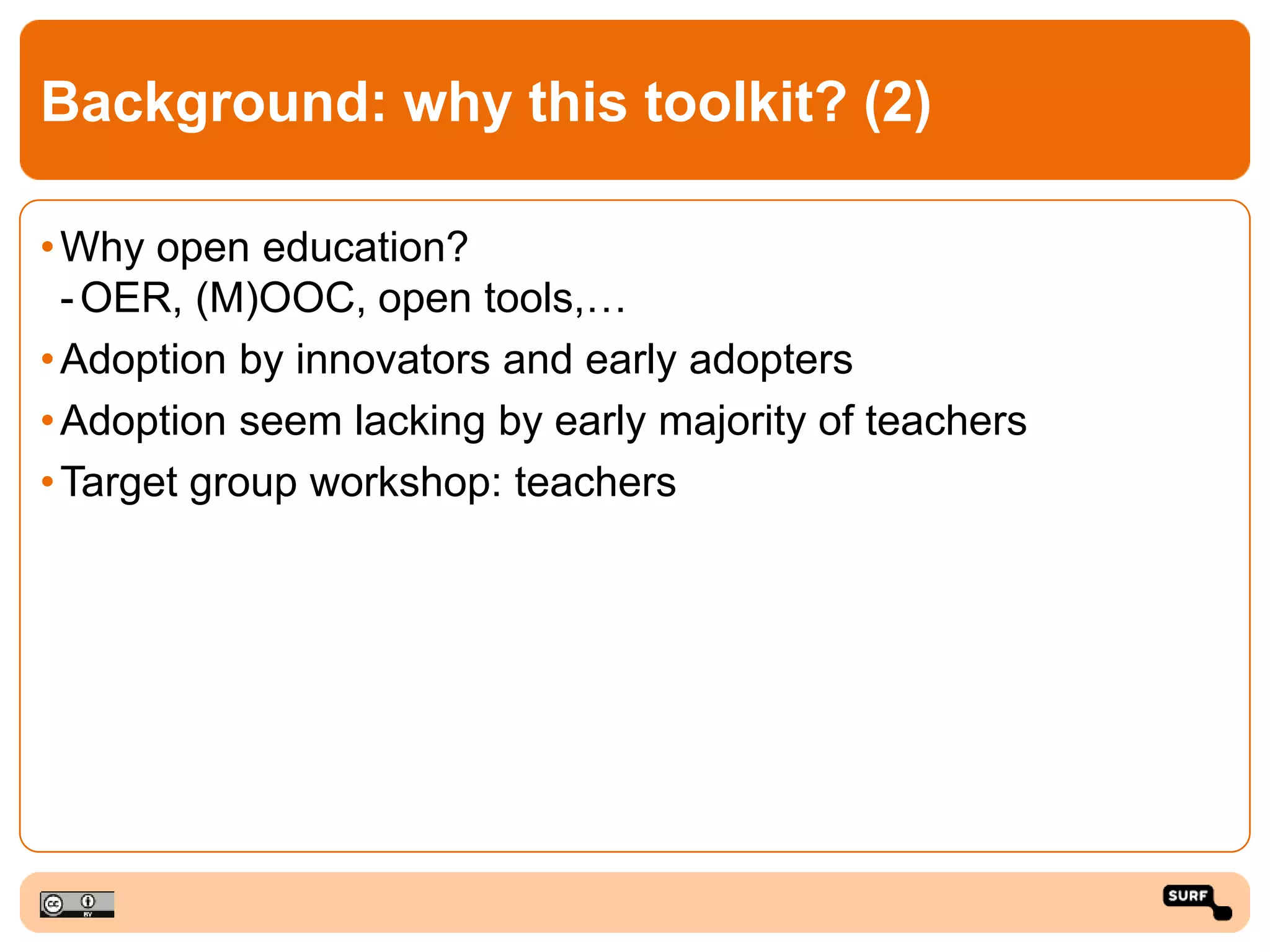 Background: why this toolkit? (2)
•Why open education?
-OER, (M)OOC, open tools,…
•Adoption by innovators and early adopters
•Adoption seem lacking by early majority of teachers
•Target group workshop: teachers
 