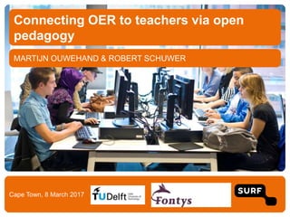 MARTIJN OUWEHAND & ROBERT SCHUWER
Connecting OER to teachers via open
pedagogy
Cape Town, 8 March 2017
 