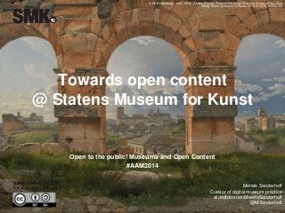Merete Sanderhoff
Curator of digital museum practice
slideshare.net/MereteSanderhoff
@MSanderhoff
Towards open content
@ Statens Museum for Kunst
Open to the public! Museums and Open Content
#AAM2014
C.W. Eckersberg (1783-1853), A View through Three of the North-Western Arches of the Third
Storey of the Coliseum in Rome, 1815 or 1816. KMS3123
 