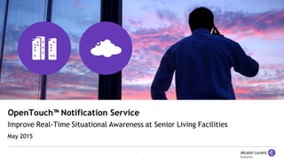 1
OpenTouch™ Notification Service
Improve Real-Time Situational Awareness at Senior Living Facilities
May 2015
 